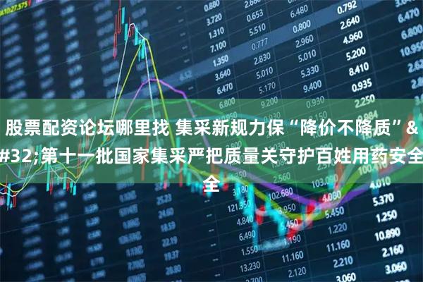 股票配资论坛哪里找 集采新规力保“降价不降质”&#32;第十一批国家集采严把质量关守护百姓用药安全