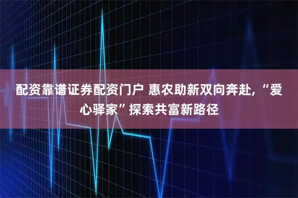 配资靠谱证券配资门户 惠农助新双向奔赴, “爱心驿家”探索共富新路径