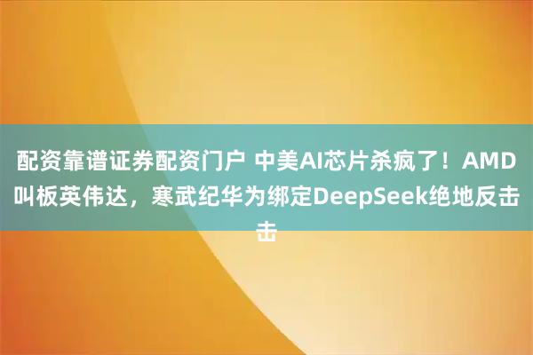 配资靠谱证券配资门户 中美AI芯片杀疯了！AMD叫板英伟达，寒武纪华为绑定DeepSeek绝地反击