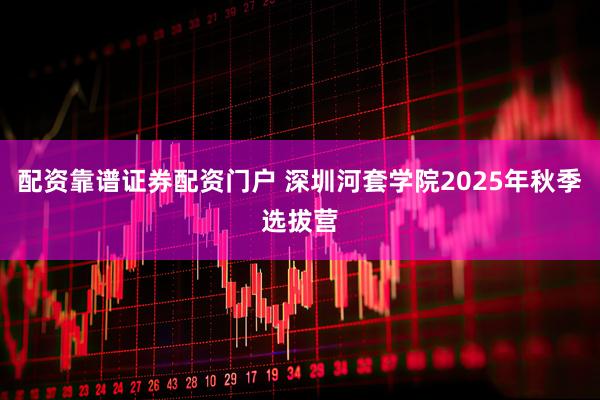 配资靠谱证券配资门户 深圳河套学院2025年秋季选拔营