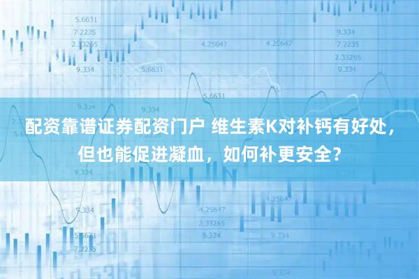 配资靠谱证券配资门户 维生素K对补钙有好处，但也能促进凝血，如何补更安全？