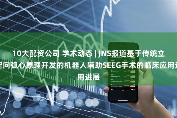 10大配资公司 学术动态 | JNS报道基于传统立体定向弧心原理开发的机器人辅助SEEG手术的临床应用进展