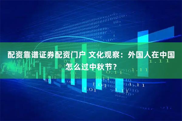 配资靠谱证券配资门户 文化观察：外国人在中国怎么过中秋节？