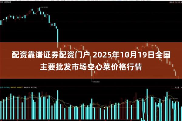 配资靠谱证券配资门户 2025年10月19日全国主要批发市场空心菜价格行情