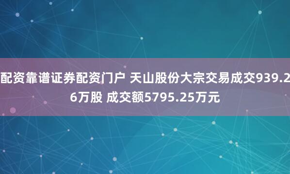 配资靠谱证券配资门户 天山股份大宗交易成交939.26万股 成交额5795.25万元