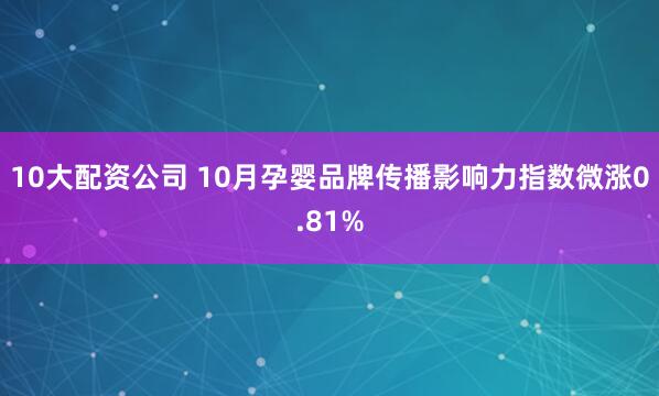 10大配资公司 10月孕婴品牌传播影响力指数微涨0.81%