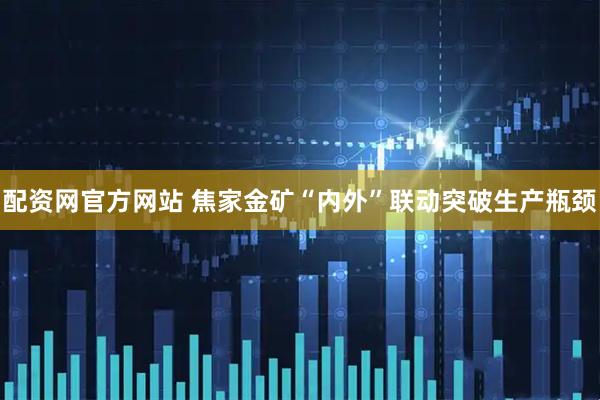 配资网官方网站 焦家金矿“内外”联动突破生产瓶颈