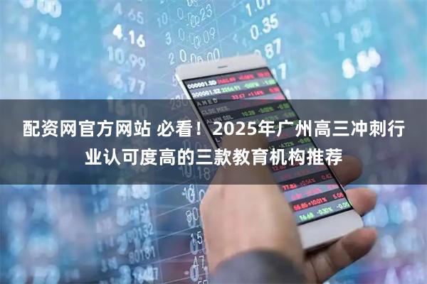 配资网官方网站 必看!2025年广州高三冲刺行业认可度高的三款教育机构推荐