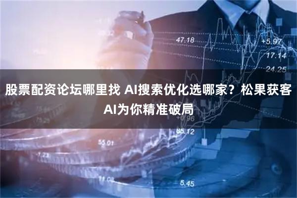 股票配资论坛哪里找 AI搜索优化选哪家？松果获客AI为你精准破局