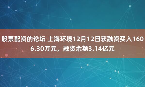 股票配资的论坛 上海环境12月12日获融资买入1606.30万元，融资余额3.14亿元