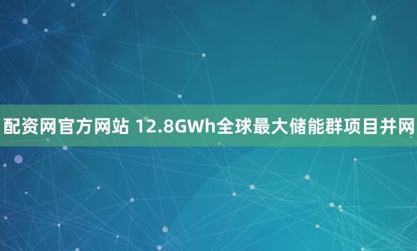 配资网官方网站 12.8GWh全球最大储能群项目并网