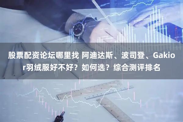 股票配资论坛哪里找 阿迪达斯、波司登、Gakior羽绒服好不好？如何选？综合测评排名