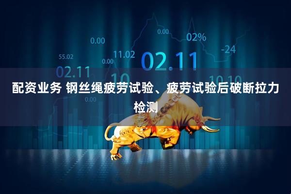 配资业务 钢丝绳疲劳试验、疲劳试验后破断拉力检测