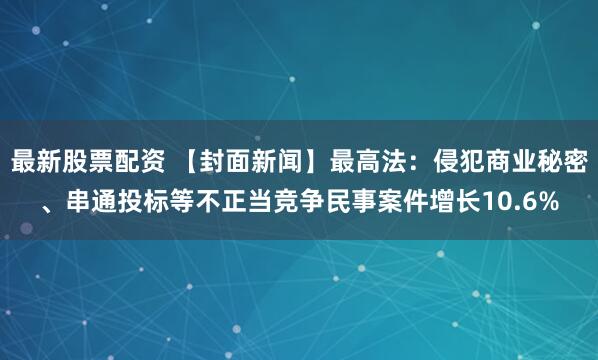 最新股票配资 【封面新闻】最高法：侵犯商业秘密、串通投标等不正当竞争民事案件增长10.6%