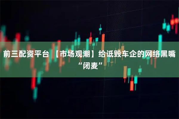 前三配资平台 【市场观潮】给诋毁车企的网络黑嘴“闭麦”