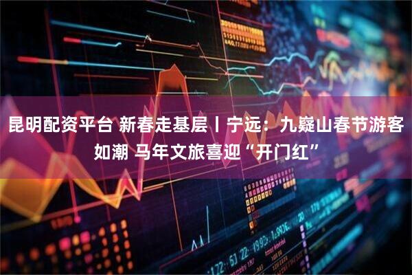 昆明配资平台 新春走基层丨宁远:九嶷山春节游客如潮 马年文旅喜迎“开门红”