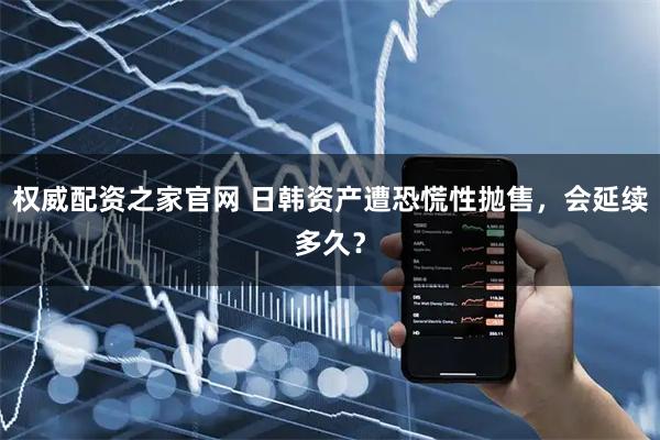 权威配资之家官网 日韩资产遭恐慌性抛售,会延续多久?