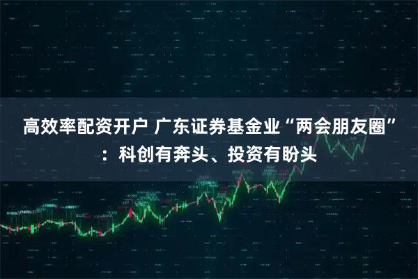 高效率配资开户 广东证券基金业“两会朋友圈”:科创有奔头、投资有盼头