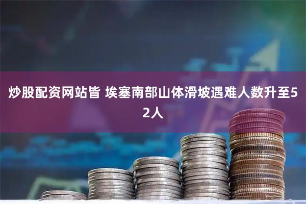 炒股配资网站皆 埃塞南部山体滑坡遇难人数升至52人