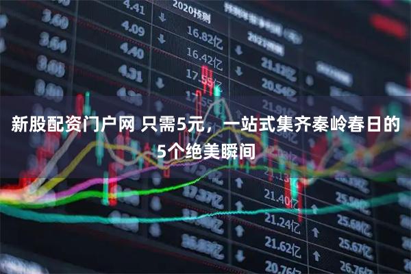 新股配资门户网 只需5元，一站式集齐秦岭春日的5个绝美瞬间