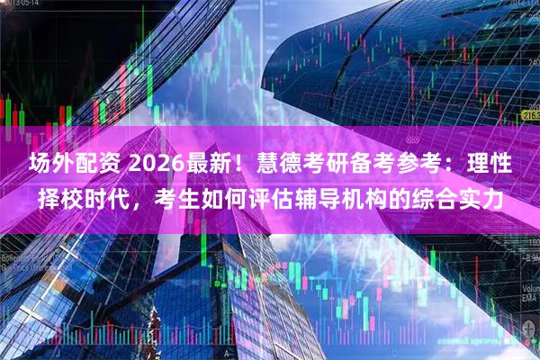 场外配资 2026最新！慧德考研备考参考：理性择校时代，考生如何评估辅导机构的综合实力