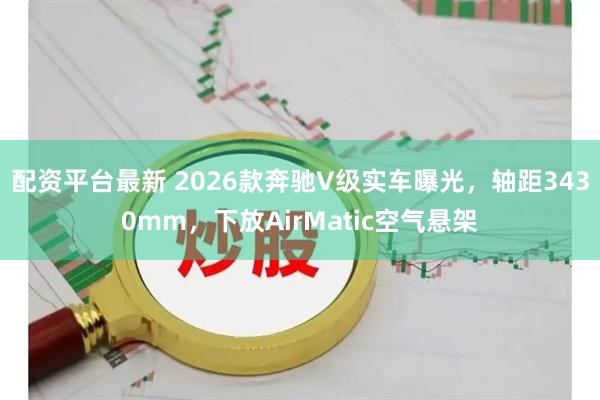 配资平台最新 2026款奔驰V级实车曝光，轴距3430mm，下放AirMatic空气悬架