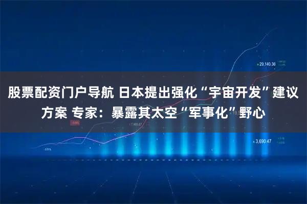 股票配资门户导航 日本提出强化“宇宙开发”建议方案 专家：暴露其太空“军事化”野心