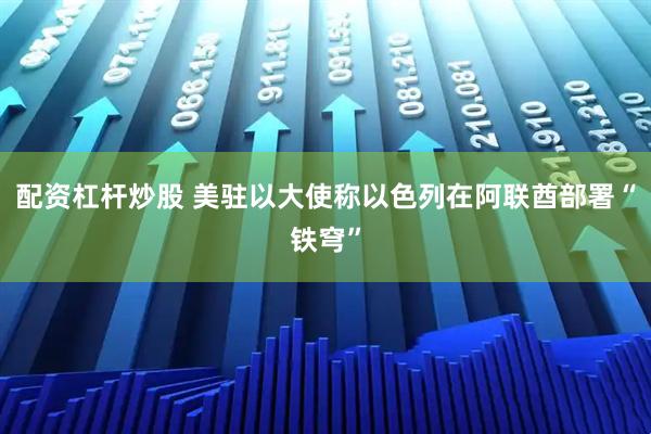 配资杠杆炒股 美驻以大使称以色列在阿联酋部署“铁穹”