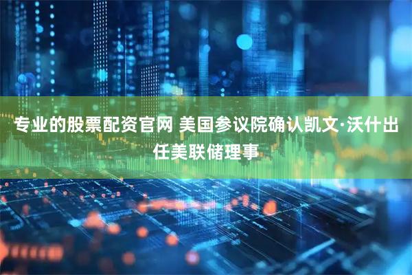 专业的股票配资官网 美国参议院确认凯文·沃什出任美联储理事