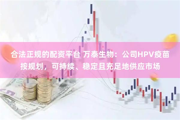 合法正规的配资平台 万泰生物：公司HPV疫苗按规划，可持续、稳定且充足地供应市场
