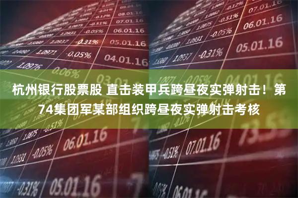 杭州银行股票股 直击装甲兵跨昼夜实弹射击！第74集团军某部组织跨昼夜实弹射击考核