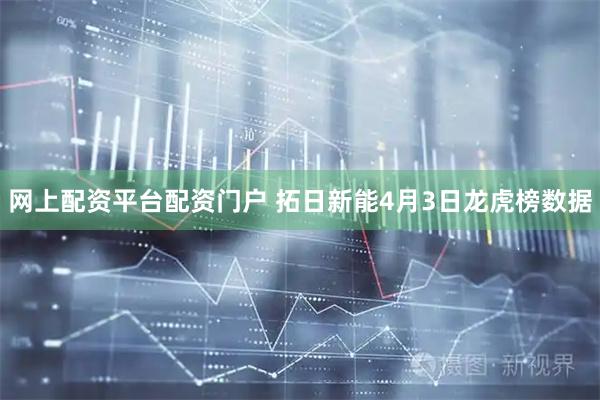 网上配资平台配资门户 拓日新能4月3日龙虎榜数据