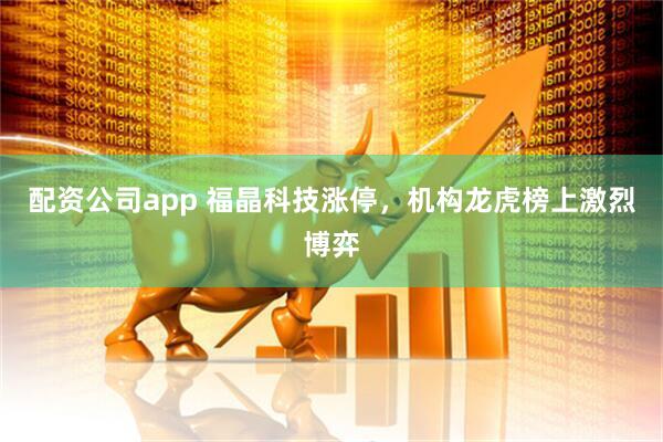 配资公司app 福晶科技涨停，机构龙虎榜上激烈博弈