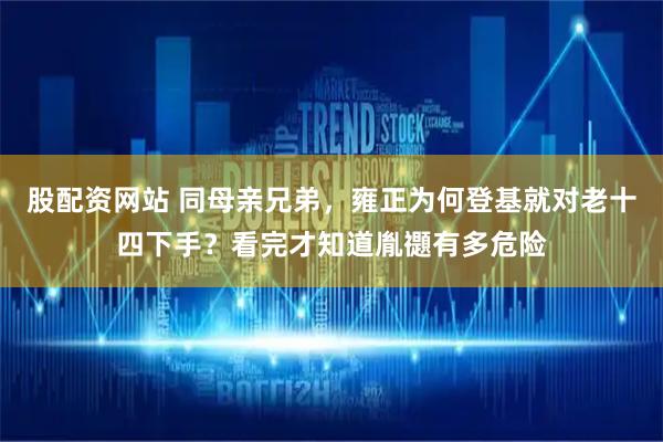股配资网站 同母亲兄弟，雍正为何登基就对老十四下手？看完才知道胤禵有多危险