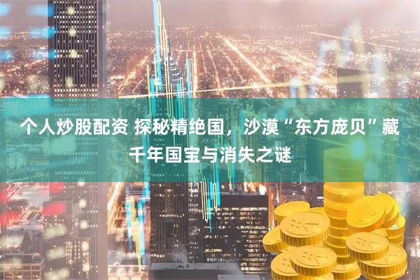 个人炒股配资 探秘精绝国，沙漠“东方庞贝”藏千年国宝与消失之谜
